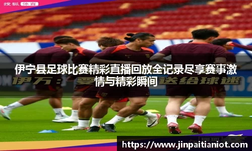 伊宁县足球比赛精彩直播回放全记录尽享赛事激情与精彩瞬间