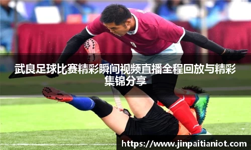 武良足球比赛精彩瞬间视频直播全程回放与精彩集锦分享