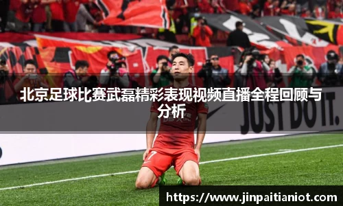 北京足球比赛武磊精彩表现视频直播全程回顾与分析