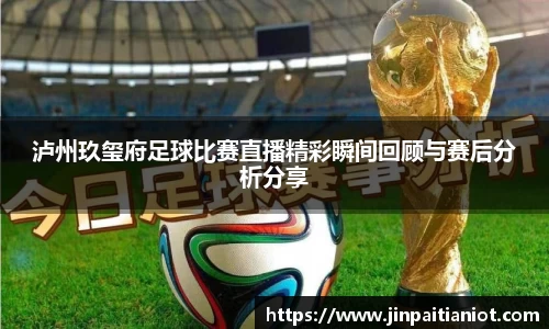 泸州玖玺府足球比赛直播精彩瞬间回顾与赛后分析分享