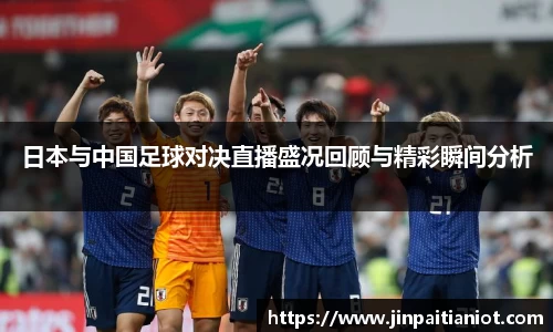 日本与中国足球对决直播盛况回顾与精彩瞬间分析