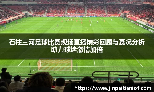 石柱三河足球比赛现场直播精彩回顾与赛况分析助力球迷激情加倍