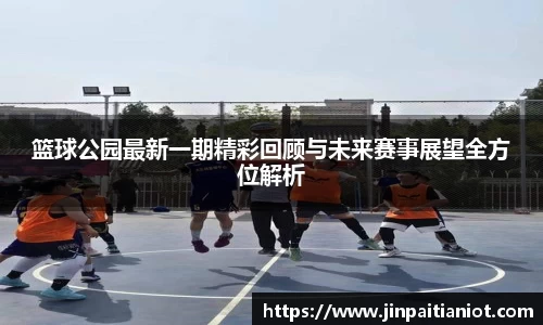篮球公园最新一期精彩回顾与未来赛事展望全方位解析