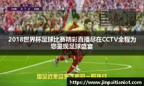 2018世界杯足球比赛精彩直播尽在CCTV全程为您呈现足球盛宴