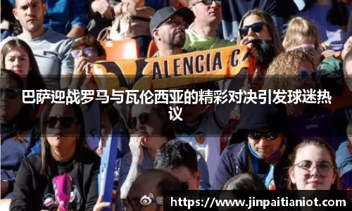 巴萨迎战罗马与瓦伦西亚的精彩对决引发球迷热议