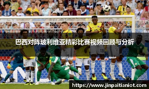 巴西对阵玻利维亚精彩比赛视频回顾与分析