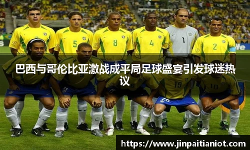 巴西与哥伦比亚激战成平局足球盛宴引发球迷热议