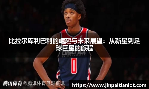 比拉尔库利巴利的崛起与未来展望：从新星到足球巨星的旅程