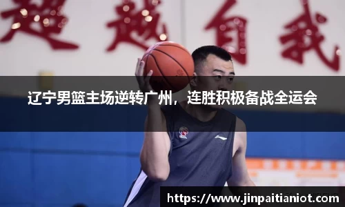 辽宁男篮主场逆转广州，连胜积极备战全运会