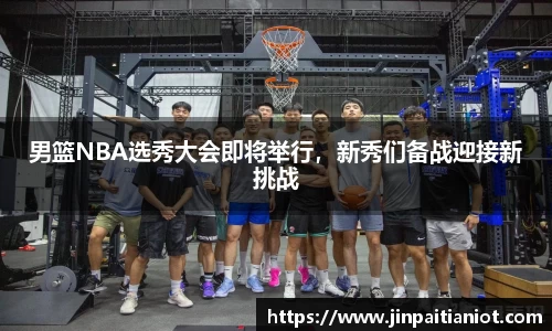 男篮NBA选秀大会即将举行，新秀们备战迎接新挑战